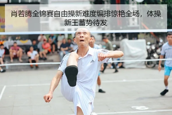 肖若腾全锦赛自由操新难度编排惊艳全场，体操新王蓄势待发