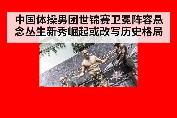 中国体操男团世锦赛卫冕阵容悬念丛生新秀崛起或改写历史格局