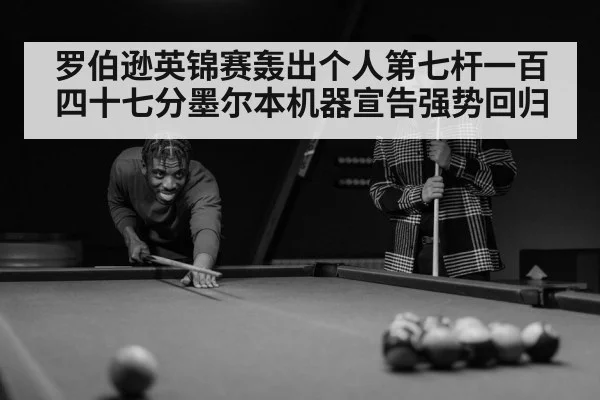 罗伯逊英锦赛轰出个人第七杆一百四十七分墨尔本机器宣告强势回归