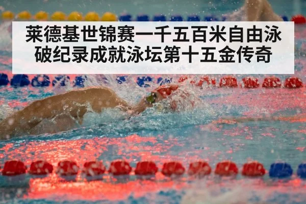 莱德基世锦赛一千五百米自由泳破纪录成就泳坛第十五金传奇