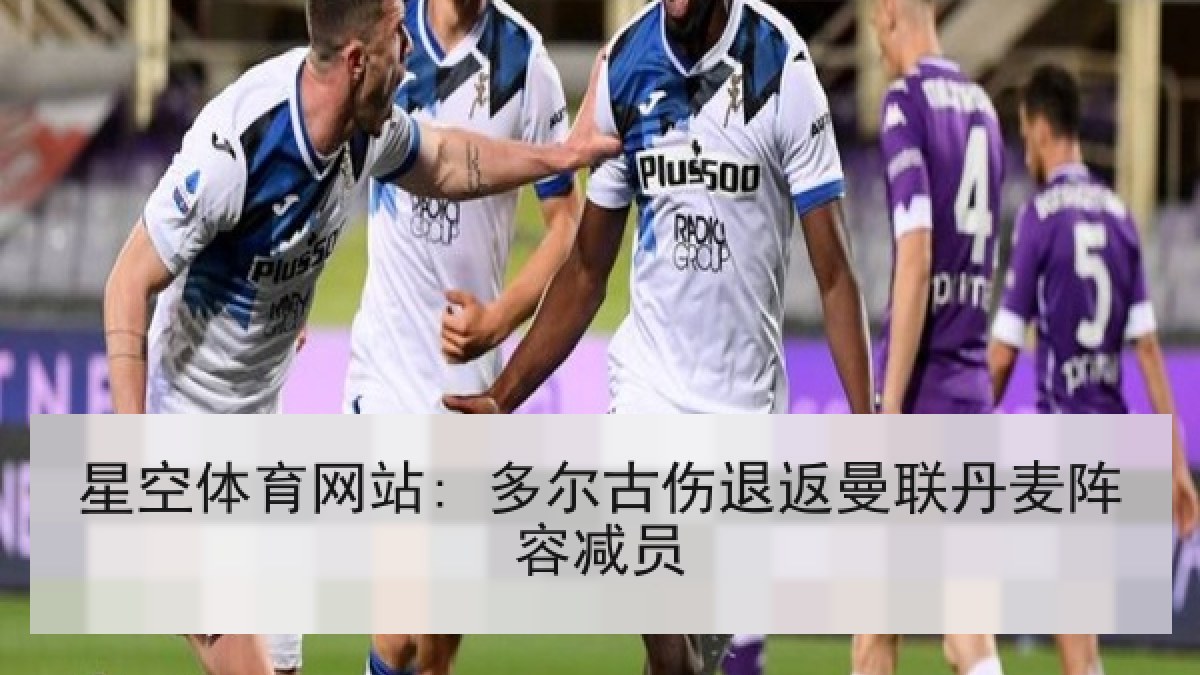 星空体育网站: 多尔古伤退返曼联丹麦阵容减员